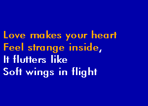 Love makes your heart
Feel strange inside,

If flufters like
Soft wings in flight