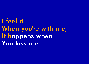 I feel it
When you're with me,

It happens when
You kiss me