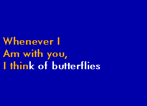 Whenever I

Am with you,
I think of butterflies