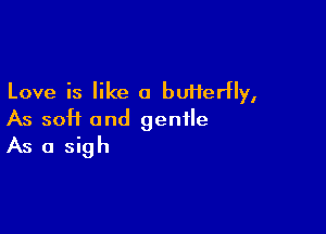 Love is like 0 buHerHy,

As soft and gentle
As a sigh