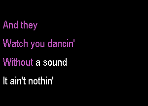 And they

Watch you dancin'

Without a sound

It ain't nothin'