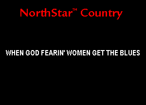 NorthStar' Country

WHEN GOD FEARIN' WOMEN GET THE BLUES