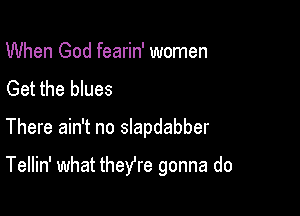 When God fearin' women
Get the blues

There ain't no slapdabber

Tellin' what theYre gonna do