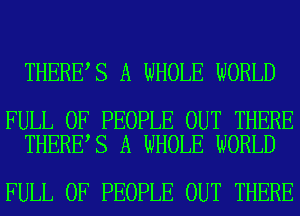 THERE S A WHOLE WORLD

FULL OF PEOPLE OUT THERE
THERE S A WHOLE WORLD

FULL OF PEOPLE OUT THERE