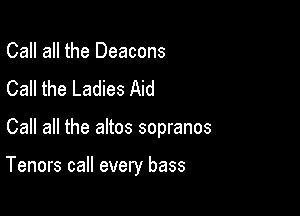 Call all the Deacons
Call the Ladies Aid

Call all the altos sopranos

Tenors call every bass