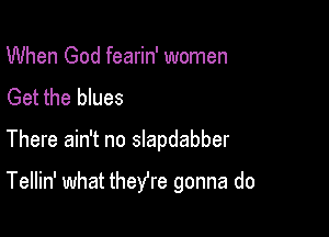 When God fearin' women
Get the blues

There ain't no slapdabber

Tellin' what theYre gonna do