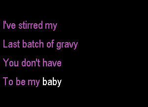 I've stirred my
Last batch of gravy

You don't have

To be my baby