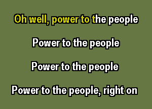 Oh well, power to the people
Power to the people

Power to the people

Power to the people, right on