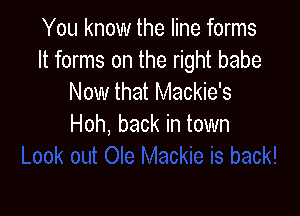 You know the line forms
It forms on the right babe
Now that Mackie's

Hoh, back in town