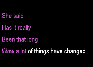 She said
Has it really
Been that long

Wow a lot of things have changed