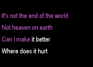 Ifs not the end of the world

Not heaven on earth

Can I make it better
Where does it hurt