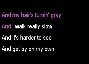 And my haiIJs turnin' gray

And I walk really slow
And ifs harder to see

And get by on my own
