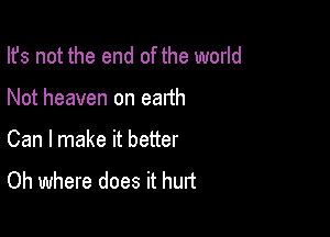 Ifs not the end of the world

Not heaven on earth
Can I make it better
Oh where does it hurt