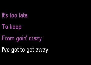 Ifs too late

To keep

From goin' crazy

I've got to get away