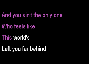 And you ain't the only one

Who feels like
This world's
Left you far behind