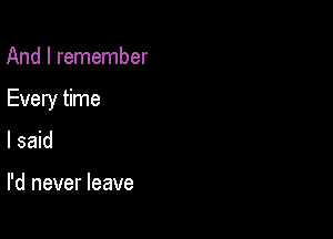 And I remember

Every time

I said

I'd never leave