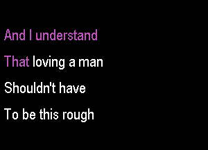 And I understand
That loving a man
Shouldn't have

To be this rough