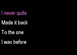 I never quite

Made it back
To the one

I was before