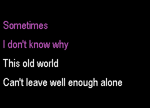 Sometimes

I don't know why
This old world

Can't leave well enough alone
