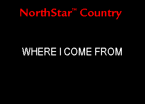 NorthStar' Country

WHERE I COME FROM