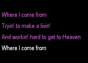 Where I come from

Tryin' to make a livin'

And workin' hard to get to Heaven

Where I come from