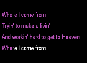 Where I come from

Tryin' to make a livin'

And workin' hard to get to Heaven

Where I come from