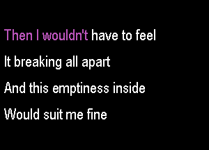 Then I wouldn't have to feel

It breaking all apart

And this emptiness inside

Would suit me fine