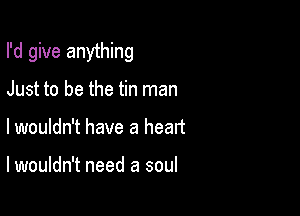 I'd give anything

Just to be the tin man
lwouldn't have a heart

lwouldn't need a soul
