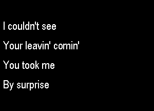 I couldn't see
Your leavin' comin'

You took me

By surprise