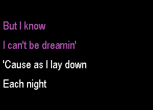 But I know

I can't be dreamin'

'Cause as I lay down
Each night