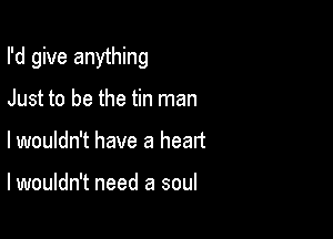 I'd give anything

Just to be the tin man
lwouldn't have a heart

lwouldn't need a soul