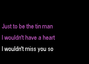 Just to be the tin man

lwouldn't have a heart

lwouldn't miss you so