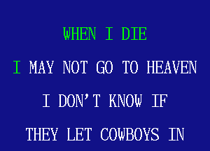 WHEN I DIE
I MAY NOT GO TO HEAVEN
I DONIT KNOW IF
THEY LET COWBOYS IN