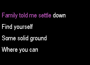 Family told me settle down
Find yourself

Some solid ground

Where you can