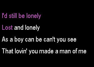 I'd still be lonely

Lost and lonely

As a boy can he can't you see

That lovin' you made a man of me