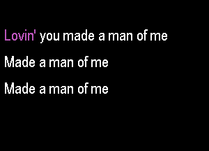 Lovin' you made a man of me

Made a man ofme

Made a man ofme