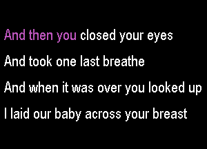 And then you closed your eyes

And took one last breathe

And when it was over you looked up

I laid our baby across your breast