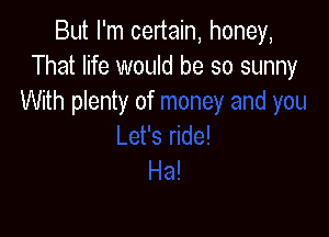 But I'm certain, honey,
That life would be so sunny