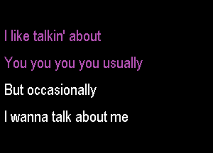 I like talkin' about

You you you you usually

But occasionally

lwanna talk about me