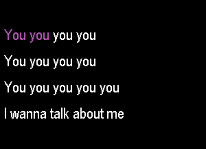 You you you you

You you you you

You you you you you

lwanna talk about me