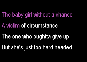 The baby girl without a chance

A victim of circumstance

The one who oughtta give up
But she's just too hard headed