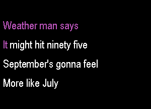 Weather man says
It might hit ninety five

Septembefs gonna feel

More like July