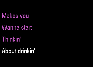 Makes you

Wanna start
Thinkin'
About drinkin'