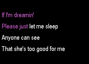 If I'm dreamin'

Please just let me sleep

Anyone can see

That she's too good for me