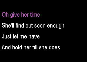 Oh give her time

She'll find out soon enough

Just let me have
And hold her till she does