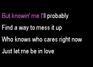 But knowin' me I'll probably

Find a way to mess it up

Who knows who cares right now

Just let me be in love