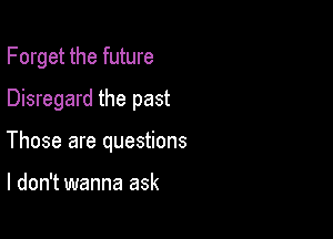 F orget the future

Disregard the past

Those are questions

I don't wanna ask