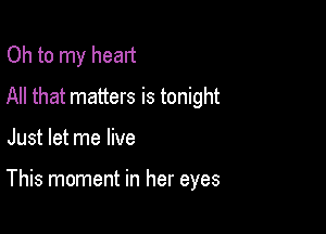 Oh to my heart
All that matters is tonight

Just let me live

This moment in her eyes