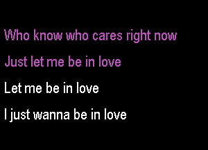 Who know who cares right now

Just let me be in love
Let me be in love

I just wanna be in love