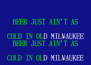 BEER JUST AIN T AS

COLD IN OLD MILWAUKEE
BEER JUST AIN T AS

COLD IN OLD MILWAUKEE
